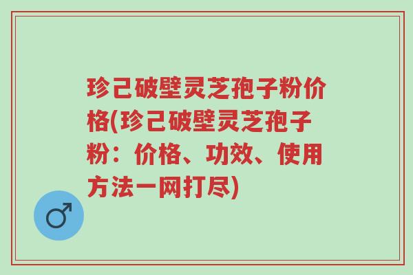珍己破壁灵芝孢子粉价格(珍己破壁灵芝孢子粉：价格、功效、使用方法一网打尽)-第1张图片-超越