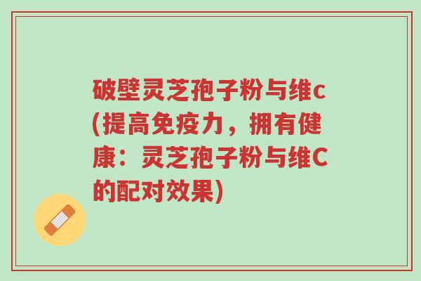 破壁灵芝孢子粉与维c(提高免疫力，拥有健康：灵芝孢子粉与维C的配对效果)-第1张图片-超越