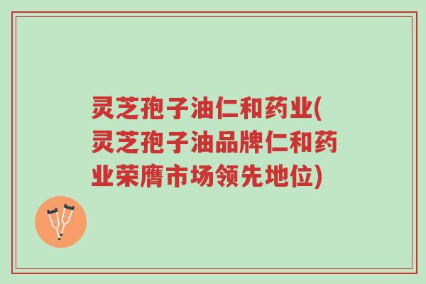灵芝孢子油仁和药业(灵芝孢子油品牌仁和药业荣膺市场领先地位)-第1张图片-超越 灵芝孢子油仁和药业(灵芝孢子油品牌仁和药业荣膺市场领先地位)-第1张图片-超越