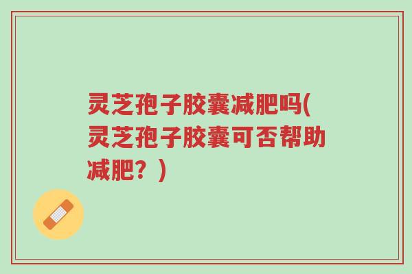 灵芝孢子胶囊减肥吗(灵芝孢子胶囊可否帮助减肥?)-第1张图片-超越 灵芝孢子胶囊减肥吗(灵芝孢子胶囊可否帮助减肥?)-第1张图片-超越