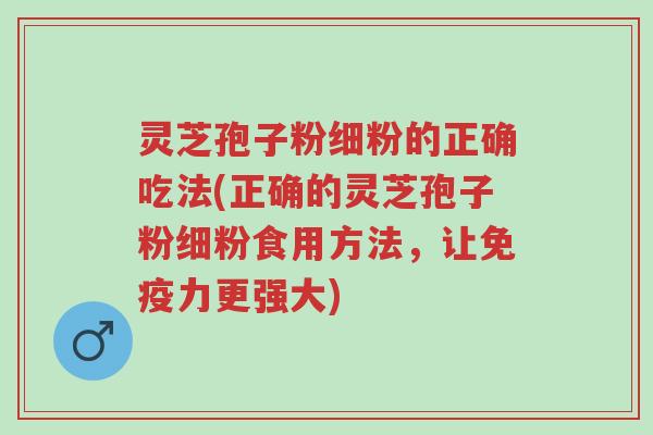 灵芝孢子粉细粉的正确吃法(正确的灵芝孢子粉细粉食用方法,让免疫力更强大)-第1张图片-超越 灵芝孢子粉细粉的正确吃法(正确的灵芝孢子粉细粉食用方法,让免疫力更强大)-第1张图片-超越