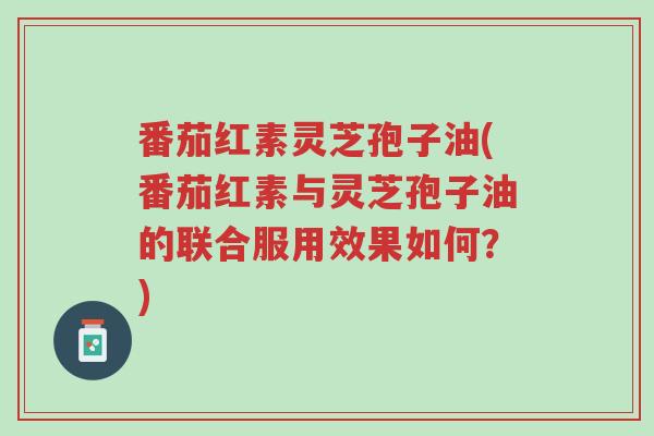 番茄红素灵芝孢子油(番茄红素与灵芝孢子油的联合服用效果如何?)-第1张图片-超越 番茄红素灵芝孢子油(番茄红素与灵芝孢子油的联合服用效果如何?)-第1张图片-超越
