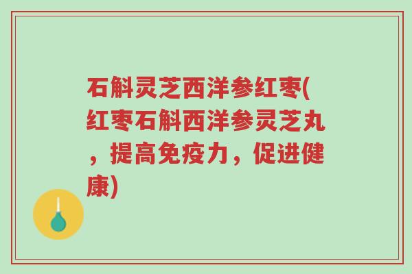 石斛灵芝西洋参红枣(红枣石斛西洋参灵芝丸,提高免疫力,促进健康)-第1张图片-超越 石斛灵芝西洋参红枣(红枣石斛西洋参灵芝丸,提高免疫力,促进健康)-第1张图片-超越