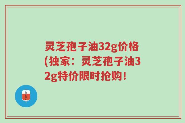 灵芝孢子油32g价格(独家:灵芝孢子油32g特价限时抢购!-第1张图片-超越 灵芝孢子油32g价格(独家:灵芝孢子油32g特价限时抢购!-第1张图片-超越