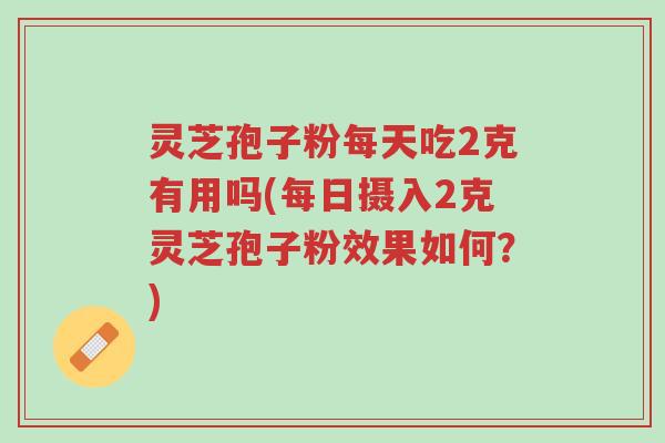 灵芝孢子粉每天吃2克有用吗(每日摄入2克灵芝孢子粉效果如何?)-第1张图片-超越 灵芝孢子粉每天吃2克有用吗(每日摄入2克灵芝孢子粉效果如何?)-第1张图片-超越