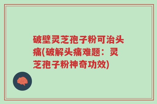 破壁灵芝孢子粉可治头痛(破解头痛难题:灵芝孢子粉神奇功效)-第1张图片-超越 破壁灵芝孢子粉可治头痛(破解头痛难题:灵芝孢子粉神奇功效)-第1张图片-超越