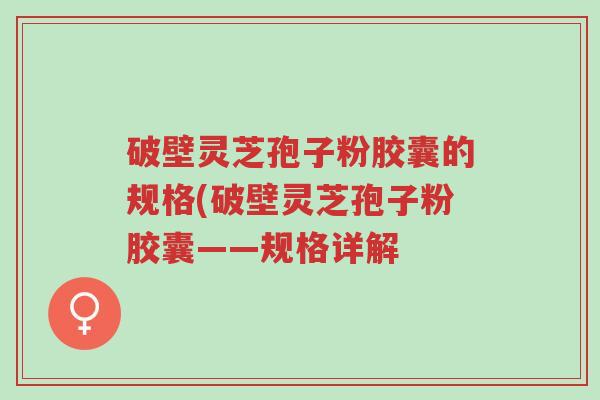 破壁灵芝孢子粉胶囊的规格(破壁灵芝孢子粉胶囊——规格详解-第1张图片-超越 破壁灵芝孢子粉胶囊的规格(破壁灵芝孢子粉胶囊——规格详解-第1张图片-超越