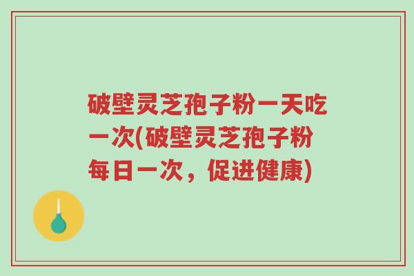 破壁灵芝孢子粉一天吃一次(破壁灵芝孢子粉每日一次,促进健康)-第1张图片-超越 破壁灵芝孢子粉一天吃一次(破壁灵芝孢子粉每日一次,促进健康)-第1张图片-超越