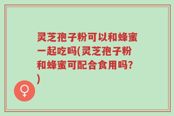 灵芝孢子粉可以和蜂蜜一起吃吗(灵芝孢子粉和蜂蜜可配合食用吗?)-第1张图片-超越 灵芝孢子粉可以和蜂蜜一起吃吗(灵芝孢子粉和蜂蜜可配合食用吗?)-第1张图片-超越