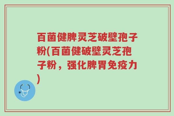 百菌健脾灵芝破壁孢子粉(百菌健破壁灵芝孢子粉,强化脾胃免疫力)-第1张图片-超越 百菌健脾灵芝破壁孢子粉(百菌健破壁灵芝孢子粉,强化脾胃免疫力)-第1张图片-超越