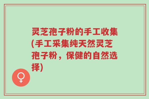 灵芝孢子粉的手工收集(手工采集纯天然灵芝孢子粉,保健的自然选择)-第1张图片-超越 灵芝孢子粉的手工收集(手工采集纯天然灵芝孢子粉,保健的自然选择)-第1张图片-超越