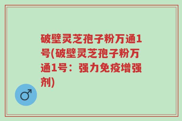 破壁灵芝孢子粉万通1号(破壁灵芝孢子粉万通1号：强力免疫增强剂)-第1张图片-超越
