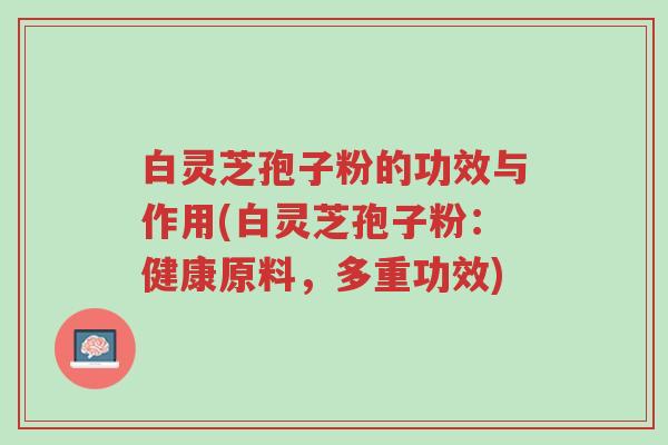 白灵芝孢子粉的功效与作用(白灵芝孢子粉:健康原料,多重功效)-第1张图片-超越 白灵芝孢子粉的功效与作用(白灵芝孢子粉:健康原料,多重功效)-第1张图片-超越