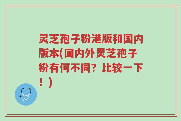 灵芝孢子粉港版和国内版本(国内外灵芝孢子粉有何不同？比较一下！)-第1张图片-超越