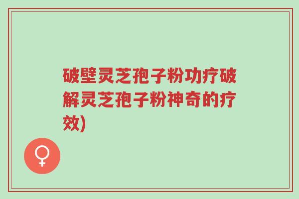 破壁灵芝孢子粉功疗破解灵芝孢子粉神奇的疗效)-第1张图片-超越 破壁灵芝孢子粉功疗破解灵芝孢子粉神奇的疗效)-第1张图片-超越