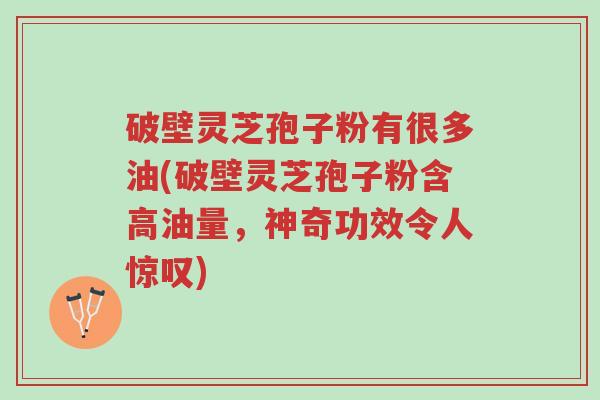 破壁灵芝孢子粉有很多油(破壁灵芝孢子粉含高油量,神奇功效令人惊叹)-第1张图片-超越 破壁灵芝孢子粉有很多油(破壁灵芝孢子粉含高油量,神奇功效令人惊叹)-第1张图片-超越