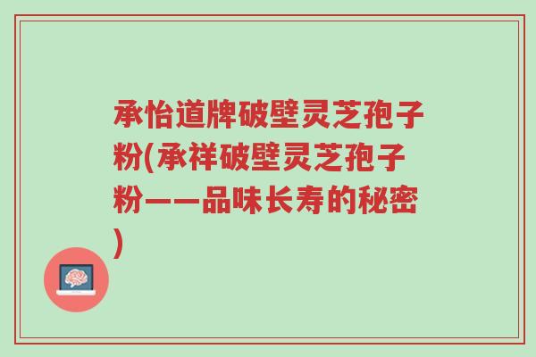 承怡道牌破壁灵芝孢子粉(承祥破壁灵芝孢子粉——品味长寿的秘密)-第1张图片-超越 承怡道牌破壁灵芝孢子粉(承祥破壁灵芝孢子粉——品味长寿的秘密)-第1张图片-超越