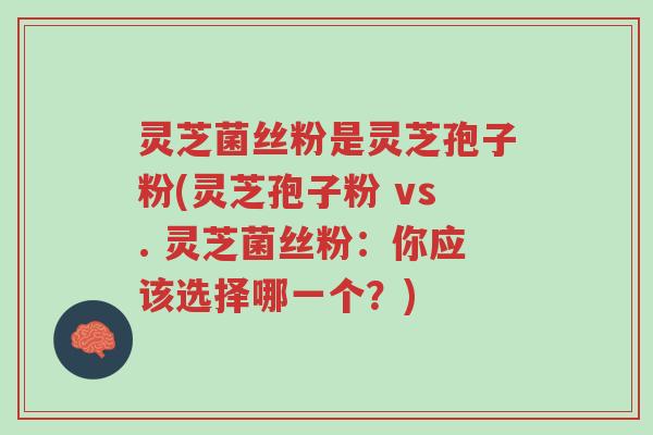 灵芝菌丝粉是灵芝孢子粉(灵芝孢子粉 vs. 灵芝菌丝粉:你应该选择哪一个?)-第1张图片-超越 灵芝菌丝粉是灵芝孢子粉(灵芝孢子粉 vs. 灵芝菌丝粉:你应该选择哪一个?)-第1张图片-超越