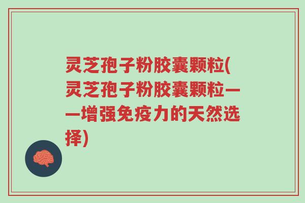 灵芝孢子粉胶囊颗粒(灵芝孢子粉胶囊颗粒——增强免疫力的天然选择)-第1张图片-超越 灵芝孢子粉胶囊颗粒(灵芝孢子粉胶囊颗粒——增强免疫力的天然选择)-第1张图片-超越
