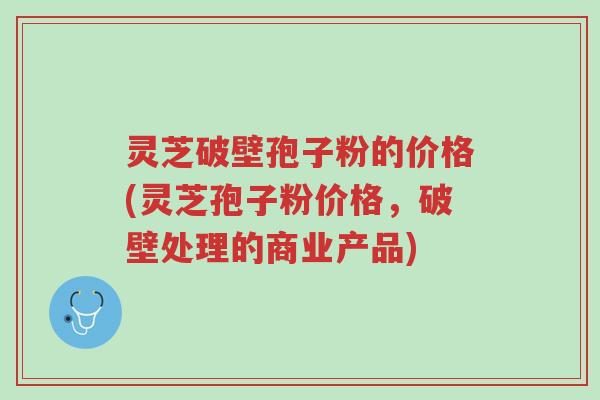 灵芝破壁孢子粉的价格(灵芝孢子粉价格,破壁处理的商业产品)-第1张图片-超越 灵芝破壁孢子粉的价格(灵芝孢子粉价格,破壁处理的商业产品)-第1张图片-超越