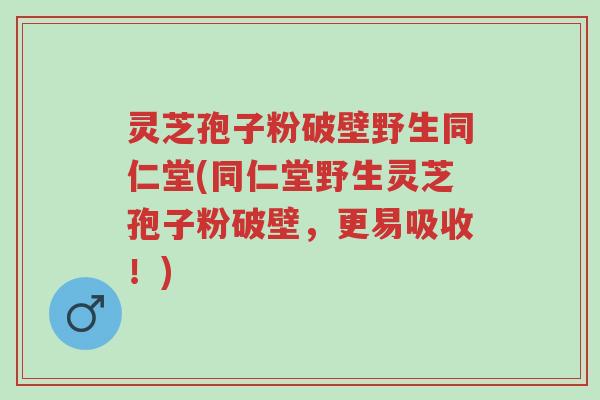 灵芝孢子粉破壁野生同仁堂(同仁堂野生灵芝孢子粉破壁,更易吸收!)-第1张图片-超越 灵芝孢子粉破壁野生同仁堂(同仁堂野生灵芝孢子粉破壁,更易吸收!)-第1张图片-超越