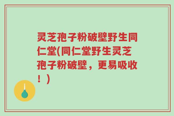 灵芝孢子粉破壁野生同仁堂(同仁堂野生灵芝孢子粉破壁,更易吸收!)-第1张图片-超越 灵芝孢子粉破壁野生同仁堂(同仁堂野生灵芝孢子粉破壁,更易吸收!)-第1张图片-超越