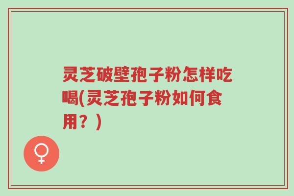 灵芝破壁孢子粉怎样吃喝(灵芝孢子粉如何食用?)-第1张图片-超越 灵芝破壁孢子粉怎样吃喝(灵芝孢子粉如何食用?)-第1张图片-超越