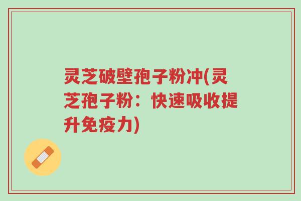 灵芝破壁孢子粉冲(灵芝孢子粉:快速吸收提升免疫力)-第1张图片-超越 灵芝破壁孢子粉冲(灵芝孢子粉:快速吸收提升免疫力)-第1张图片-超越
