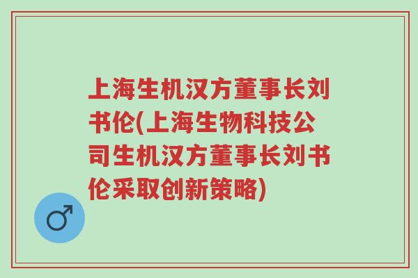 上海生机汉方董事长刘书伦(上海生物科技公司生机汉方董事长刘书伦采取创新策略)-第1张图片-超越 上海生机汉方董事长刘书伦(上海生物科技公司生机汉方董事长刘书伦采取创新策略)-第1张图片-超越