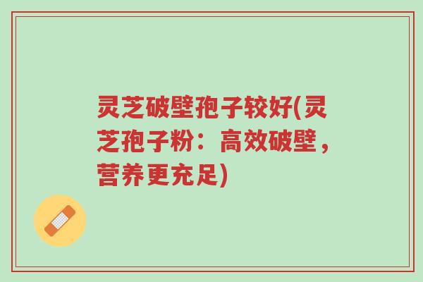 灵芝破壁孢子较好(灵芝孢子粉:高效破壁,营养更充足)-第1张图片-超越 灵芝破壁孢子较好(灵芝孢子粉:高效破壁,营养更充足)-第1张图片-超越