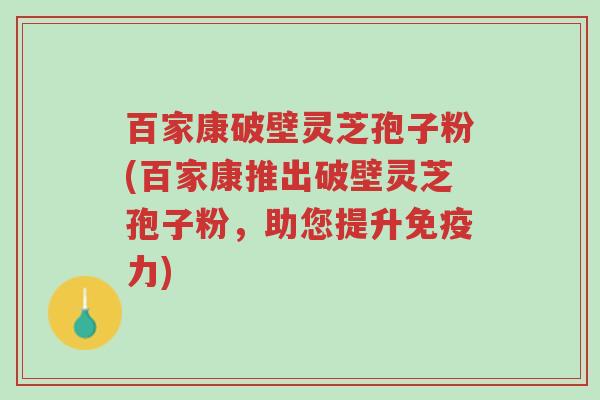百家康破壁灵芝孢子粉(百家康推出破壁灵芝孢子粉,助您提升免疫力)-第1张图片-超越 百家康破壁灵芝孢子粉(百家康推出破壁灵芝孢子粉,助您提升免疫力)-第1张图片-超越