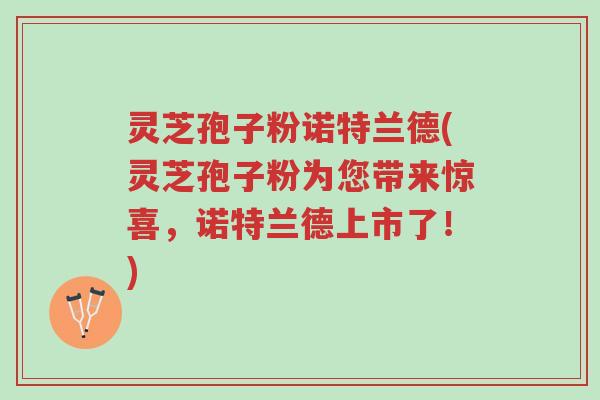 灵芝孢子粉诺特兰德(灵芝孢子粉为您带来惊喜,诺特兰德上市了!)-第1张图片-超越 灵芝孢子粉诺特兰德(灵芝孢子粉为您带来惊喜,诺特兰德上市了!)-第1张图片-超越