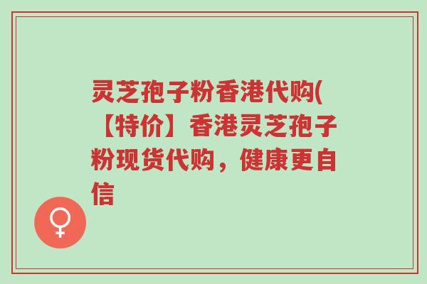 灵芝孢子粉香港代购(【特价】香港灵芝孢子粉现货代购，健康更自信-第1张图片-超越