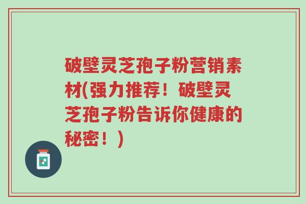 破壁灵芝孢子粉营销素材(强力推荐!破壁灵芝孢子粉告诉你健康的秘密!)-第1张图片-超越 破壁灵芝孢子粉营销素材(强力推荐!破壁灵芝孢子粉告诉你健康的秘密!)-第1张图片-超越