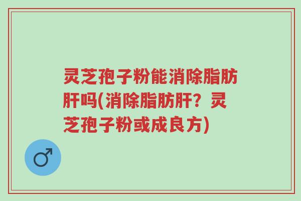 灵芝孢子粉能消除脂肪肝吗(消除脂肪肝？灵芝孢子粉或成良方)-第1张图片-超越