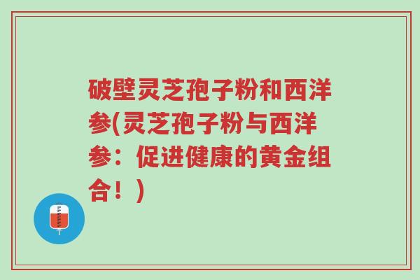 破壁灵芝孢子粉和西洋参(灵芝孢子粉与西洋参:促进健康的黄金组合!)-第1张图片-超越 破壁灵芝孢子粉和西洋参(灵芝孢子粉与西洋参:促进健康的黄金组合!)-第1张图片-超越