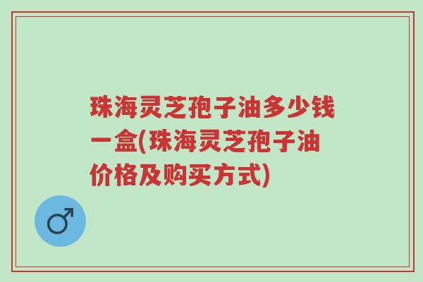 珠海灵芝孢子油多少钱一盒(珠海灵芝孢子油价格及购买方式)-第1张图片-超越