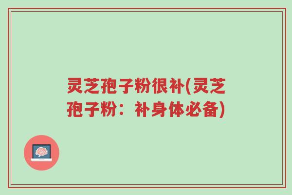 灵芝孢子粉很补(灵芝孢子粉:补身体必备)-第1张图片-超越 灵芝孢子粉很补(灵芝孢子粉:补身体必备)-第1张图片-超越