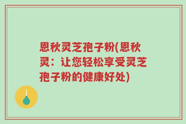 恩秋灵芝孢子粉(恩秋灵:让您轻松享受灵芝孢子粉的健康好处)-第1张图片-超越 恩秋灵芝孢子粉(恩秋灵:让您轻松享受灵芝孢子粉的健康好处)-第1张图片-超越