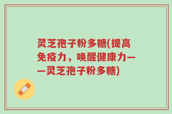 灵芝孢子粉多糖(提高免疫力,唤醒健康力——灵芝孢子粉多糖)-第1张图片-超越 灵芝孢子粉多糖(提高免疫力,唤醒健康力——灵芝孢子粉多糖)-第1张图片-超越