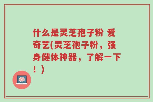 什么是灵芝孢子粉 爱奇艺(灵芝孢子粉，强身健体神器，了解一下！)-第1张图片-超越