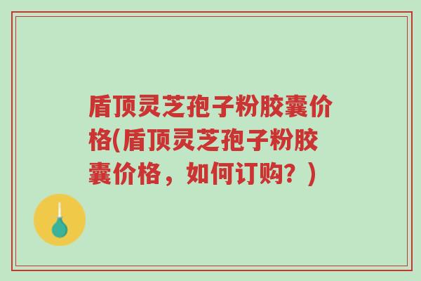 盾顶灵芝孢子粉胶囊价格(盾顶灵芝孢子粉胶囊价格,如何订购?)-第1张图片-超越 盾顶灵芝孢子粉胶囊价格(盾顶灵芝孢子粉胶囊价格,如何订购?)-第1张图片-超越