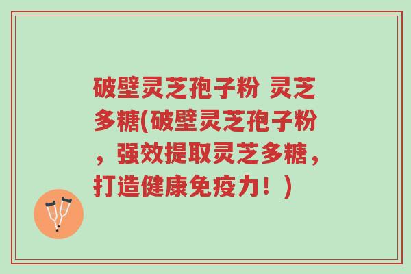 破壁灵芝孢子粉 灵芝多糖(破壁灵芝孢子粉,强效提取灵芝多糖,打造健康免疫力!)-第1张图片-超越 破壁灵芝孢子粉 灵芝多糖(破壁灵芝孢子粉,强效提取灵芝多糖,打造健康免疫力!)-第1张图片-超越