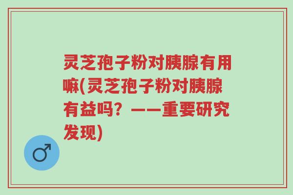 灵芝孢子粉对胰腺有用嘛(灵芝孢子粉对胰腺有益吗?——重要研究发现)-第1张图片-超越 灵芝孢子粉对胰腺有用嘛(灵芝孢子粉对胰腺有益吗?——重要研究发现)-第1张图片-超越