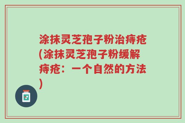 涂抹灵芝孢子粉治痔疮(涂抹灵芝孢子粉缓解痔疮:一个自然的方法)-第1张图片-超越 涂抹灵芝孢子粉治痔疮(涂抹灵芝孢子粉缓解痔疮:一个自然的方法)-第1张图片-超越