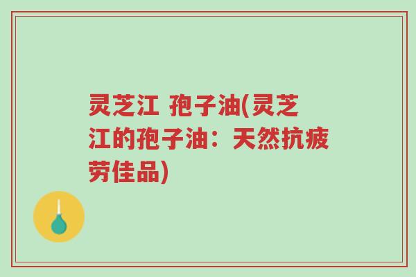 灵芝江 孢子油(灵芝江的孢子油:天然抗疲劳佳品)-第1张图片-超越 灵芝江 孢子油(灵芝江的孢子油:天然抗疲劳佳品)-第1张图片-超越
