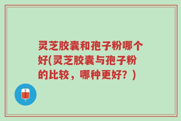 灵芝胶囊和孢子粉哪个好(灵芝胶囊与孢子粉的比较,哪种更好?)-第1张图片-超越 灵芝胶囊和孢子粉哪个好(灵芝胶囊与孢子粉的比较,哪种更好?)-第1张图片-超越