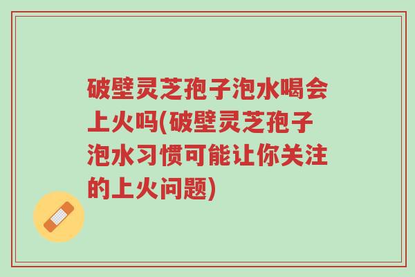 破壁灵芝孢子泡水喝会上火吗(破壁灵芝孢子泡水习惯可能让你关注的上火问题)-第1张图片-超越 破壁灵芝孢子泡水喝会上火吗(破壁灵芝孢子泡水习惯可能让你关注的上火问题)-第1张图片-超越