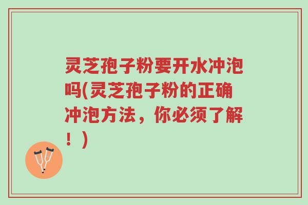 灵芝孢子粉要开水冲泡吗(灵芝孢子粉的正确冲泡方法，你必须了解！)-第1张图片-超越