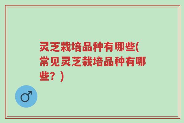 灵芝栽培品种有哪些(常见灵芝栽培品种有哪些?)-第1张图片-超越 灵芝栽培品种有哪些(常见灵芝栽培品种有哪些?)-第1张图片-超越